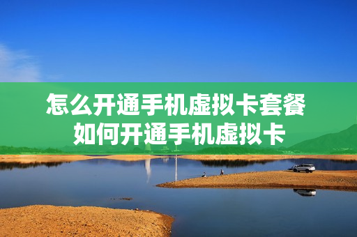 怎么开通手机虚拟卡套餐 如何开通手机虚拟卡