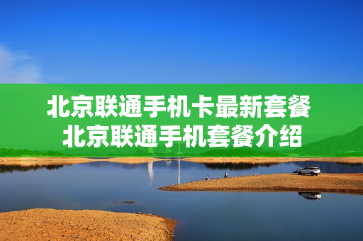 北京联通手机卡最新套餐 北京联通手机套餐介绍