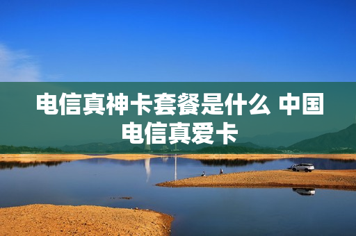 电信真神卡套餐是什么 中国电信真爱卡