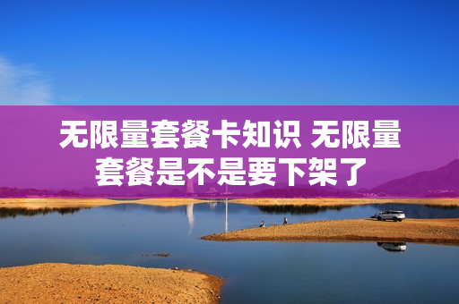 无限量套餐卡知识 无限量套餐是不是要下架了
