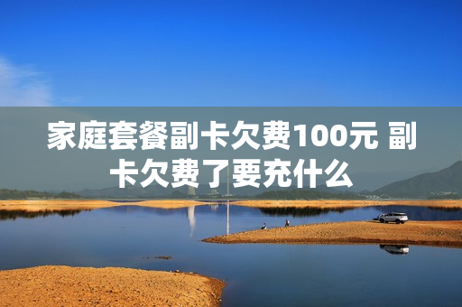 家庭套餐副卡欠费100元 副卡欠费了要充什么