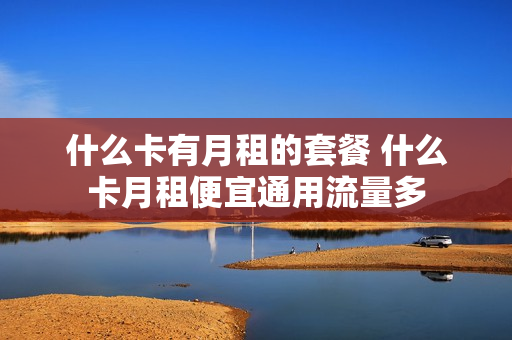 什么卡有月租的套餐 什么卡月租便宜通用流量多