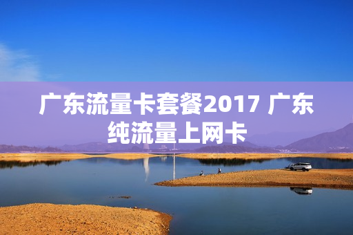 广东流量卡套餐2017 广东纯流量上网卡