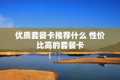 优质套餐卡推荐什么 性价比高的套餐卡