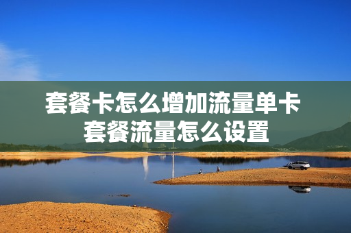套餐卡怎么增加流量单卡 套餐流量怎么设置
