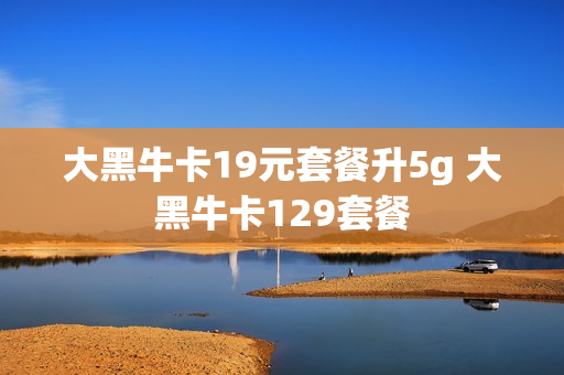 大黑牛卡19元套餐升5g 大黑牛卡129套餐