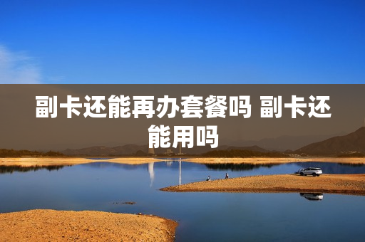 副卡还能再办套餐吗 副卡还能用吗