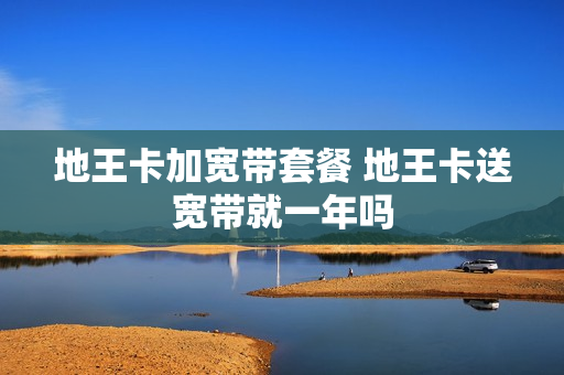 地王卡加宽带套餐 地王卡送宽带就一年吗