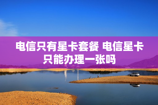 电信只有星卡套餐 电信星卡只能办理一张吗