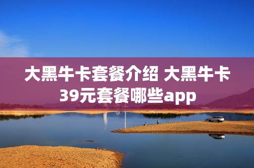 大黑牛卡套餐介绍 大黑牛卡39元套餐哪些app