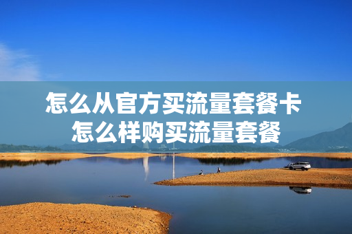 怎么从官方买流量套餐卡 怎么样购买流量套餐