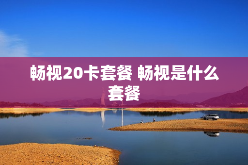 畅视20卡套餐 畅视是什么套餐