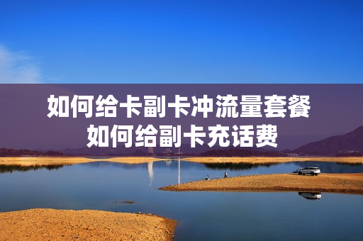 如何给卡副卡冲流量套餐 如何给副卡充话费