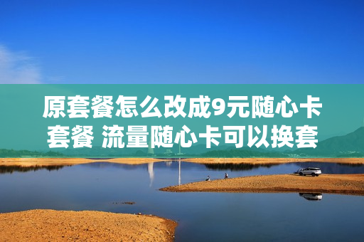 原套餐怎么改成9元随心卡套餐 流量随心卡可以换套餐吗