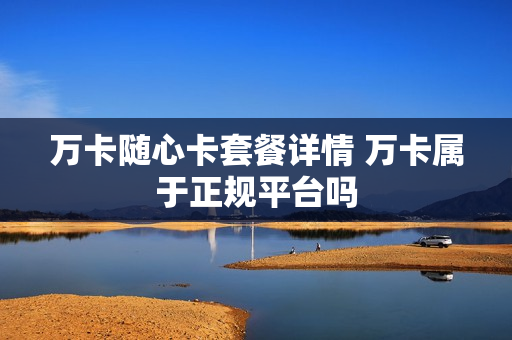 万卡随心卡套餐详情 万卡属于正规平台吗