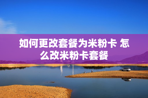 如何更改套餐为米粉卡 怎么改米粉卡套餐