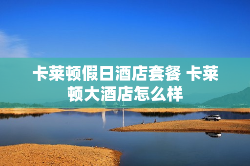 卡莱顿假日酒店套餐 卡莱顿大酒店怎么样