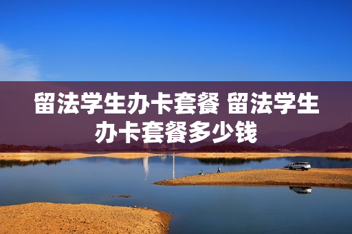 留法学生办卡套餐 留法学生办卡套餐多少钱