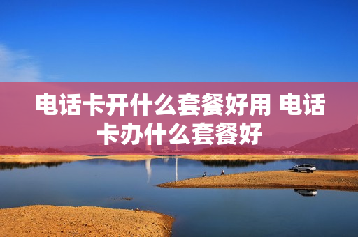 电话卡开什么套餐好用 电话卡办什么套餐好