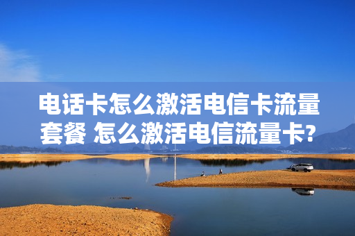 电话卡怎么激活电信卡流量套餐 怎么激活电信流量卡?