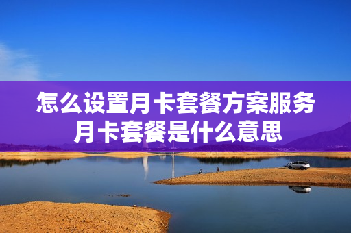 怎么设置月卡套餐方案服务 月卡套餐是什么意思