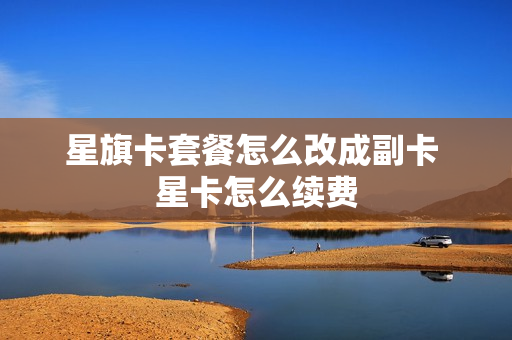 星旗卡套餐怎么改成副卡 星卡怎么续费