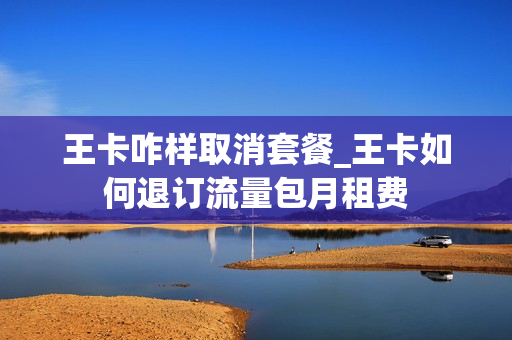 王卡咋样取消套餐_王卡如何退订流量包月租费