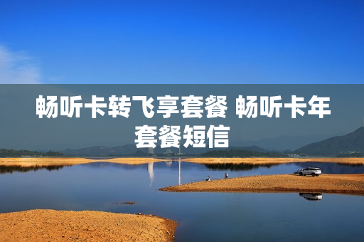 畅听卡转飞享套餐 畅听卡年套餐短信