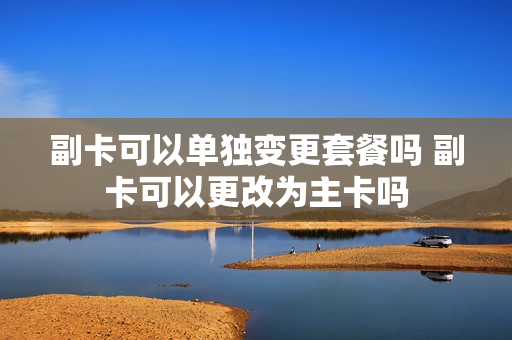 副卡可以单独变更套餐吗 副卡可以更改为主卡吗