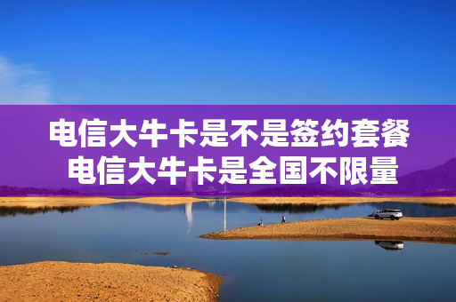 电信大牛卡是不是签约套餐 电信大牛卡是全国不限量吗