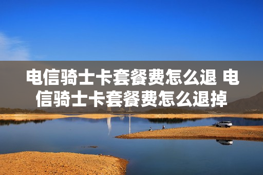 电信骑士卡套餐费怎么退 电信骑士卡套餐费怎么退掉