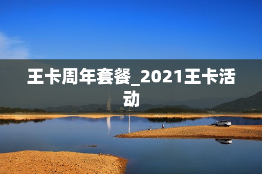 王卡周年套餐_2021王卡活动