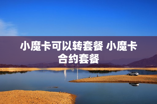 小魔卡可以转套餐 小魔卡合约套餐