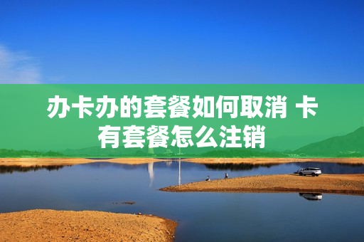 办卡办的套餐如何取消 卡有套餐怎么注销