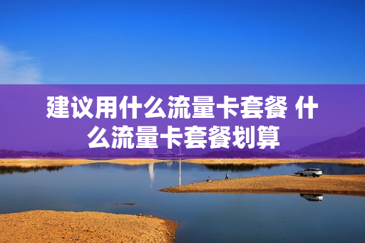 建议用什么流量卡套餐 什么流量卡套餐划算