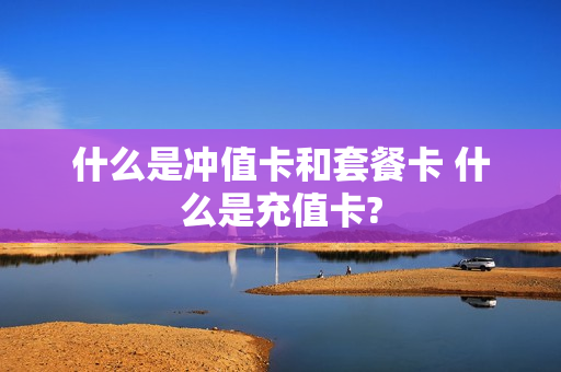 什么是冲值卡和套餐卡 什么是充值卡?