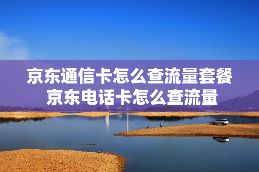 京东通信卡怎么查流量套餐 京东电话卡怎么查流量