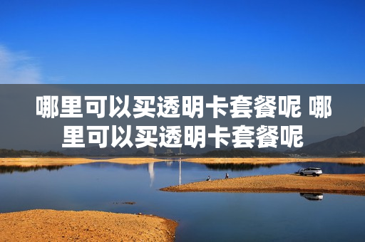 哪里可以买透明卡套餐呢 哪里可以买透明卡套餐呢