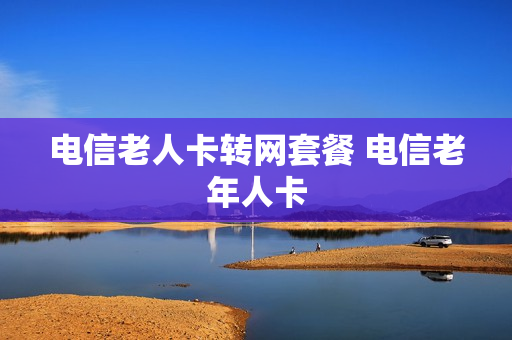 电信老人卡转网套餐 电信老年人卡