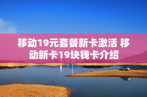移动19元套餐新卡激活 移动新卡19块钱卡介绍
