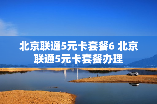 北京联通5元卡套餐6 北京联通5元卡套餐办理