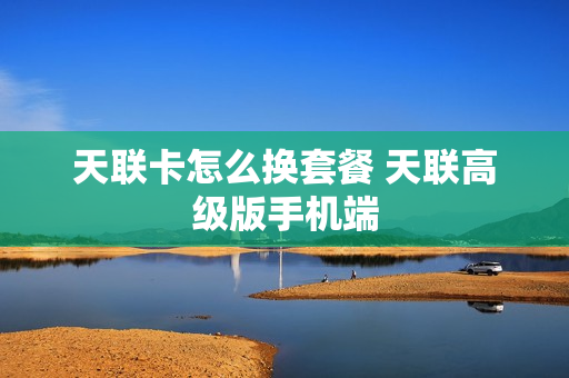 天联卡怎么换套餐 天联高级版手机端