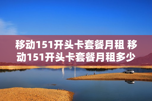 移动151开头卡套餐月租 移动151开头卡套餐月租多少钱