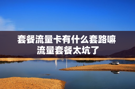 套餐流量卡有什么套路嘛 流量套餐太坑了
