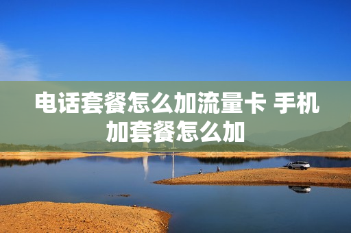 电话套餐怎么加流量卡 手机加套餐怎么加