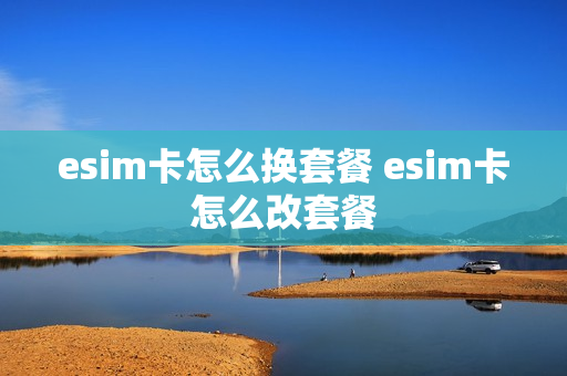 esim卡怎么换套餐 esim卡怎么改套餐