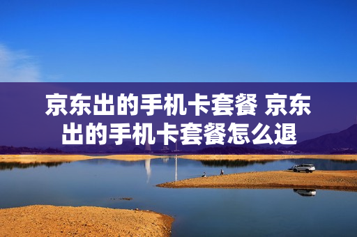 京东出的手机卡套餐 京东出的手机卡套餐怎么退