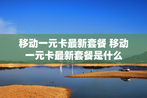 移动一元卡最新套餐 移动一元卡最新套餐是什么