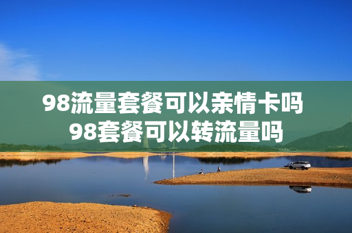 98流量套餐可以亲情卡吗 98套餐可以转流量吗