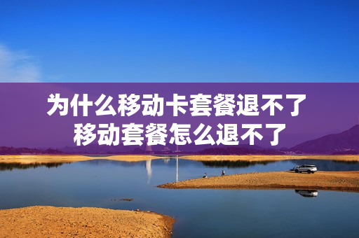 为什么移动卡套餐退不了 移动套餐怎么退不了